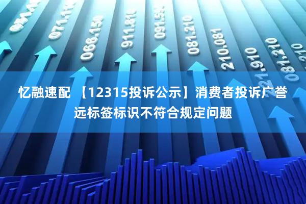 忆融速配 【12315投诉公示】消费者投诉广誉远标签标识不符合规定问题