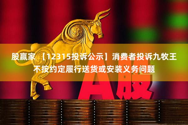 股赢家 【12315投诉公示】消费者投诉九牧王不按约定履行送货或安装义务问题