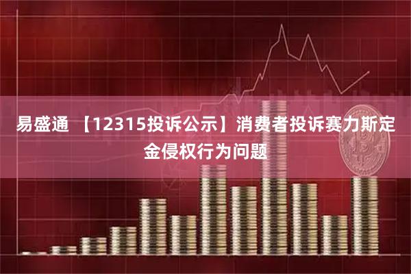 易盛通 【12315投诉公示】消费者投诉赛力斯定金侵权行为问题