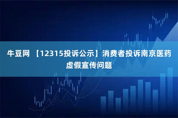 牛豆网 【12315投诉公示】消费者投诉南京医药虚假宣传问题