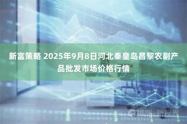 新富策略 2025年9月8日河北秦皇岛昌黎农副产品批发市场价格行情