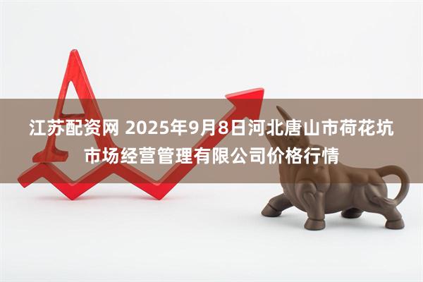 江苏配资网 2025年9月8日河北唐山市荷花坑市场经营管理有限公司价格行情
