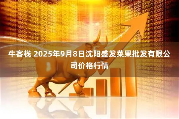 牛客栈 2025年9月8日沈阳盛发菜果批发有限公司价格行情
