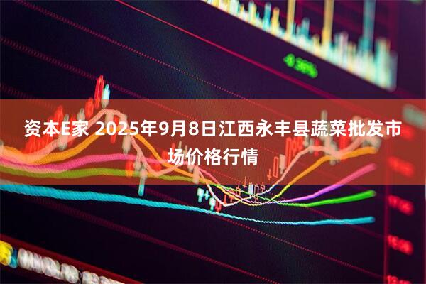 资本E家 2025年9月8日江西永丰县蔬菜批发市场价格行情