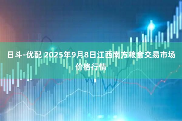 日斗-优配 2025年9月8日江西南方粮食交易市场价格行情