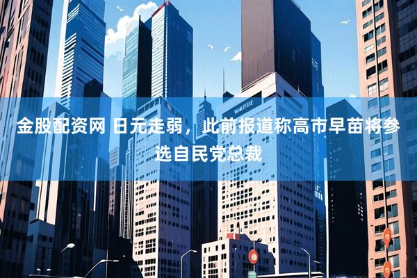 金股配资网 日元走弱，此前报道称高市早苗将参选自民党总裁