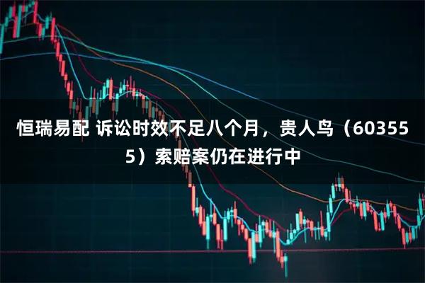 恒瑞易配 诉讼时效不足八个月，贵人鸟（603555）索赔案仍在进行中