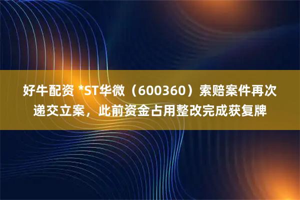 好牛配资 *ST华微（600360）索赔案件再次递交立案，此前资金占用整改完成获复牌