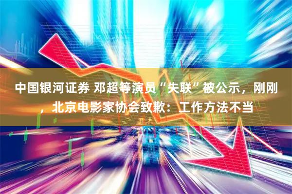 中国银河证券 邓超等演员“失联”被公示，刚刚，北京电影家协会致歉：工作方法不当