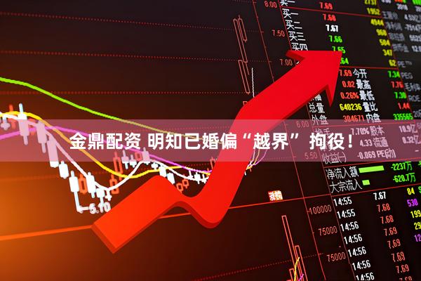 金鼎配资 明知已婚偏“越界” 拘役！