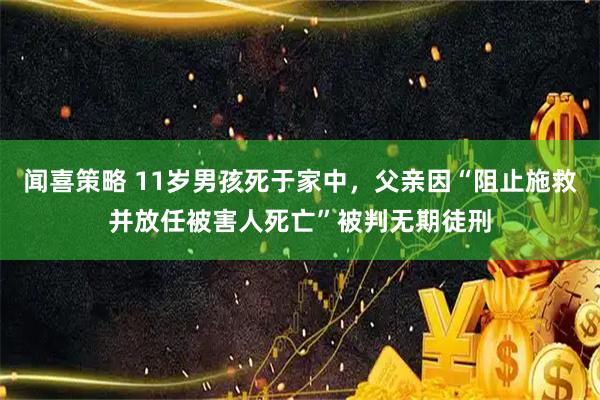 闻喜策略 11岁男孩死于家中，父亲因“阻止施救并放任被害人死亡”被判无期徒刑