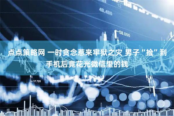 点点策略网 一时贪念惹来牢狱之灾 男子“捡”到手机后竟花光微信里的钱