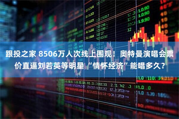 跟投之家 8506万人次线上围观！奥特曼演唱会票价直逼刘若英等明星 “情怀经济”能唱多久？