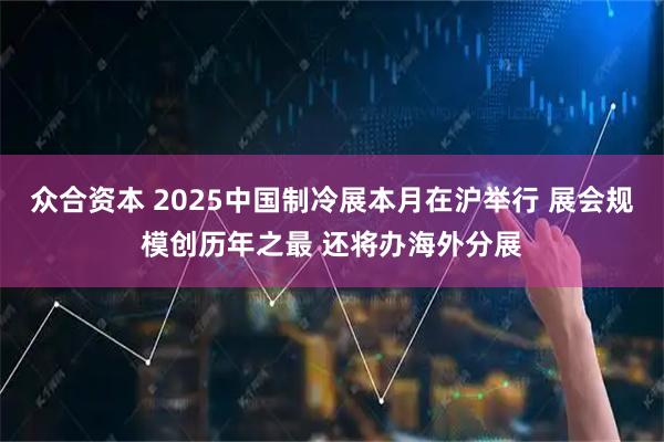 众合资本 2025中国制冷展本月在沪举行 展会规模创历年之最 还将办海外分展