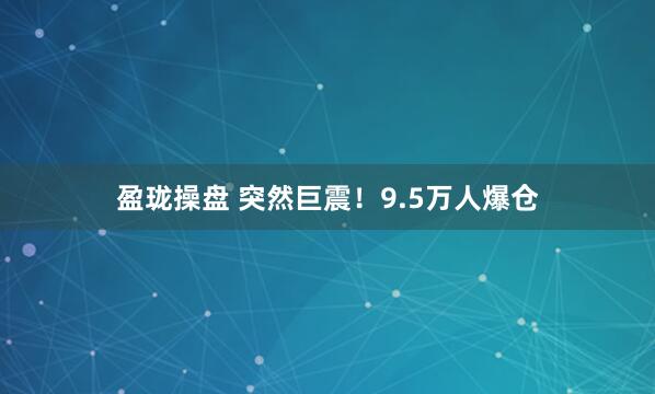 盈珑操盘 突然巨震！9.5万人爆仓