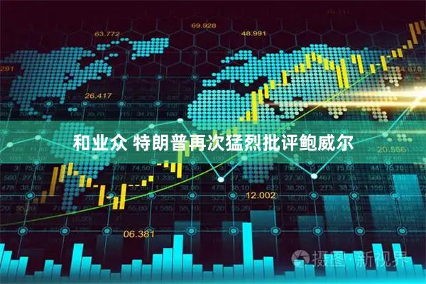 和业众 特朗普再次猛烈批评鲍威尔