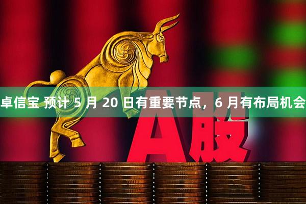 卓信宝 预计 5 月 20 日有重要节点，6 月有布局机会