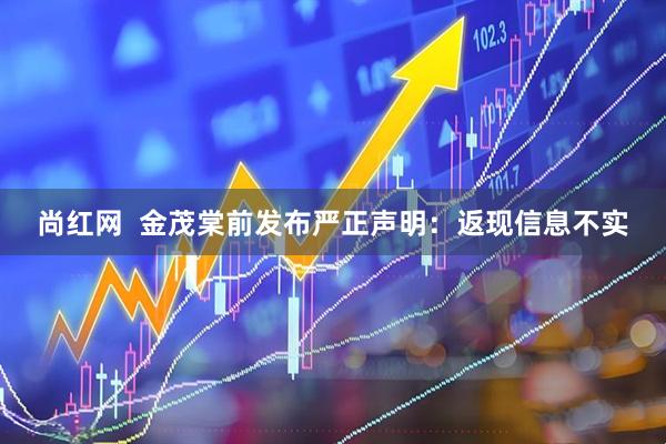 尚红网  金茂棠前发布严正声明：返现信息不实
