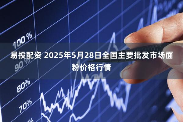 易投配资 2025年5月28日全国主要批发市场面粉价格行情