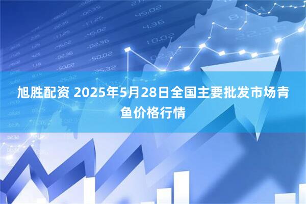 旭胜配资 2025年5月28日全国主要批发市场青鱼价格行情
