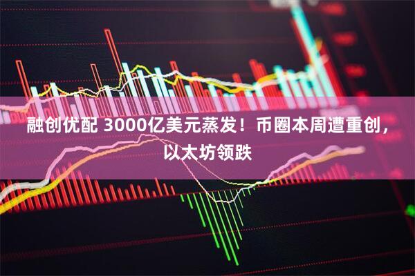 融创优配 3000亿美元蒸发！币圈本周遭重创，以太坊领跌