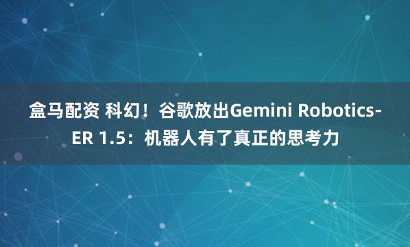盒马配资 科幻！谷歌放出Gemini Robotics-ER 1.5：机器人有了真正的思考力