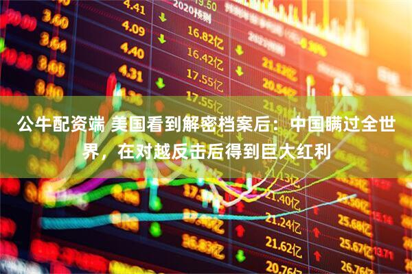 公牛配资端 美国看到解密档案后：中国瞒过全世界，在对越反击后得到巨大红利