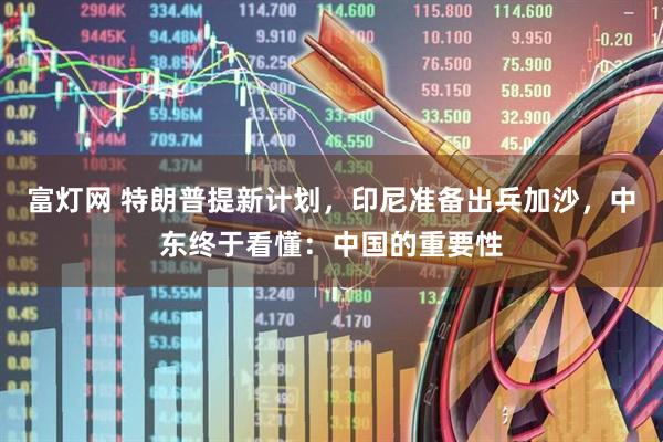 富灯网 特朗普提新计划，印尼准备出兵加沙，中东终于看懂：中国的重要性