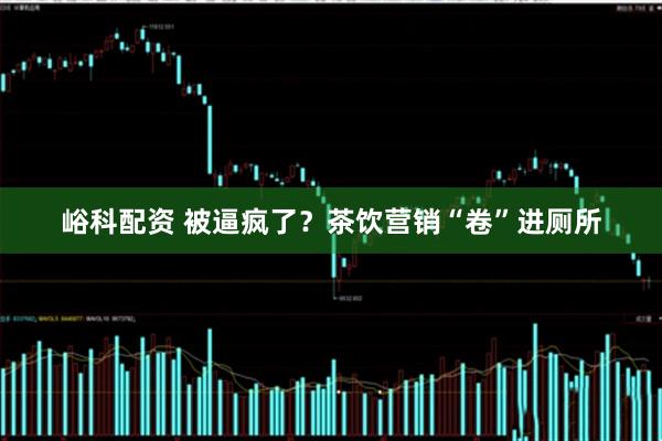 峪科配资 被逼疯了？茶饮营销“卷”进厕所