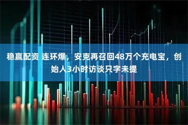 稳赢配资 连环爆，安克再召回48万个充电宝，创始人3小时访谈只字未提