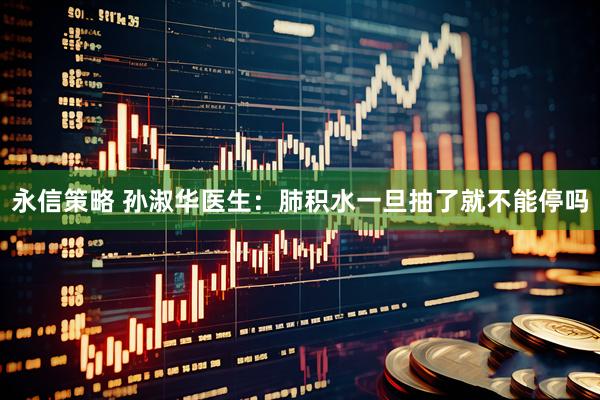 永信策略 孙淑华医生：肺积水一旦抽了就不能停吗