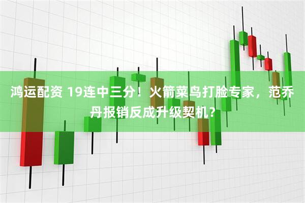鸿运配资 19连中三分！火箭菜鸟打脸专家，范乔丹报销反成升级契机？