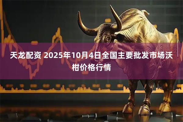 天龙配资 2025年10月4日全国主要批发市场沃柑价格行情