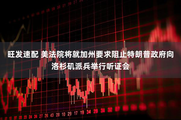 旺发速配 美法院将就加州要求阻止特朗普政府向洛杉矶派兵举行听证会