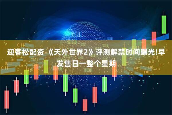 迎客松配资 《天外世界2》评测解禁时间曝光!早发售日一整个星期