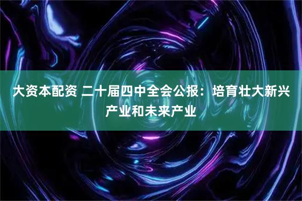 大资本配资 二十届四中全会公报：培育壮大新兴产业和未来产业