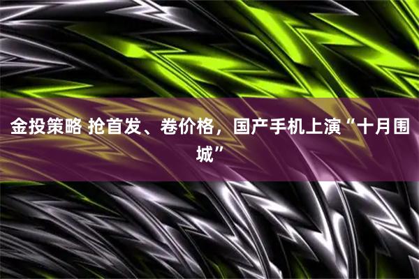 金投策略 抢首发、卷价格，国产手机上演“十月围城”