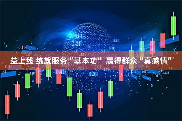 益上线 练就服务“基本功” 赢得群众“真感情”
