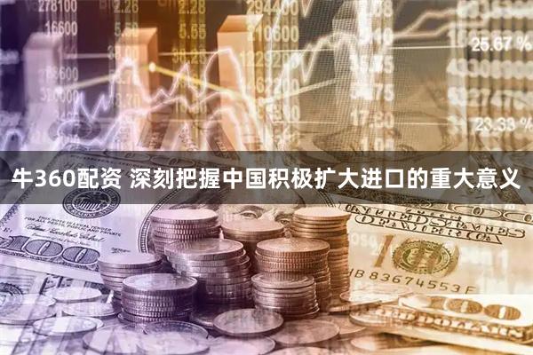 牛360配资 深刻把握中国积极扩大进口的重大意义