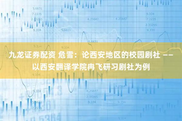 九龙证券配资 危雪：论西安地区的校园剧社 ——以西安翻译学院冉飞研习剧社为例