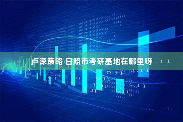 卢深策略 日照市考研基地在哪里呀
