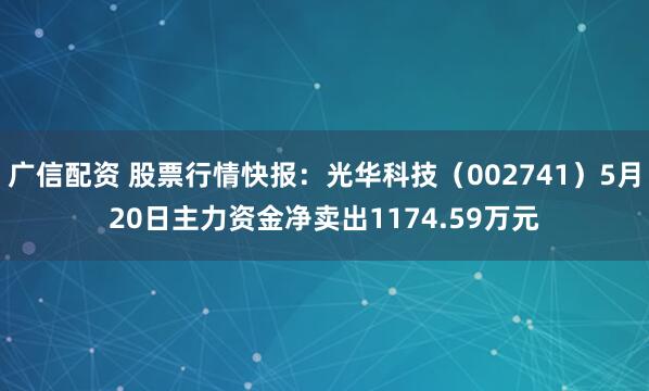 广信配资 股票行情快报：光华科技（002741）5月20日主力资金净卖出1174.59万元