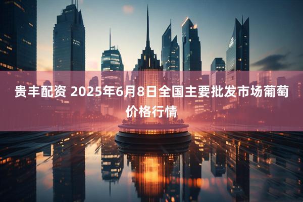 贵丰配资 2025年6月8日全国主要批发市场葡萄价格行情