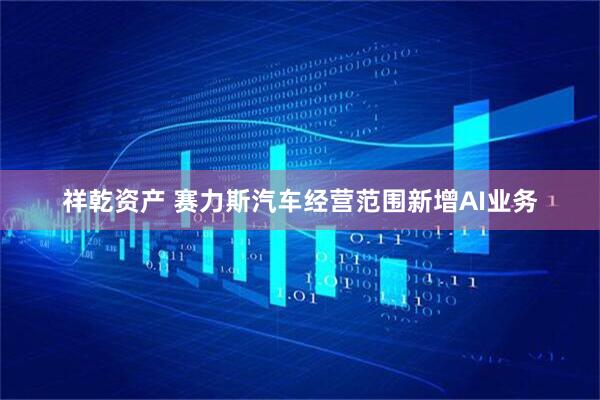 祥乾资产 赛力斯汽车经营范围新增AI业务