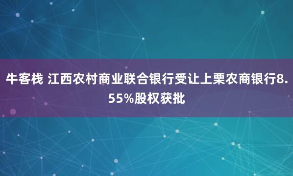 牛客栈 江西农村商业联合银行受让上栗农商银行8.55%股权获批