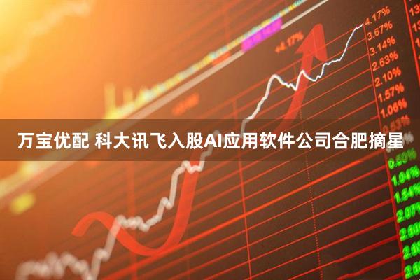万宝优配 科大讯飞入股AI应用软件公司合肥摘星