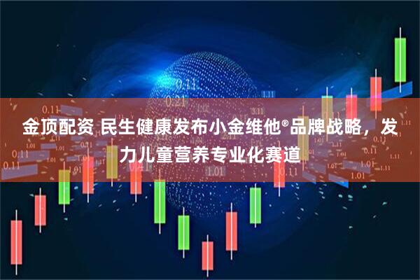 金顶配资 民生健康发布小金维他®品牌战略，发力儿童营养专业化赛道