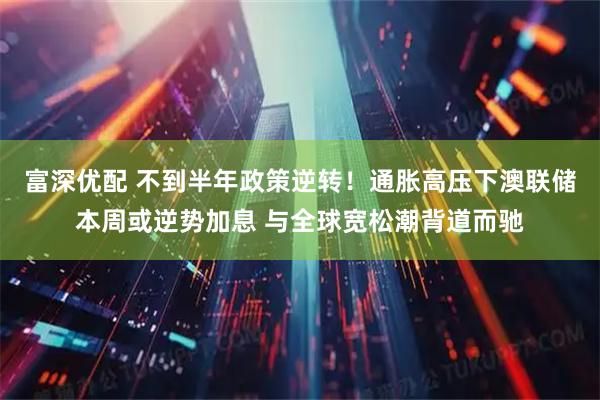 富深优配 不到半年政策逆转！通胀高压下澳联储本周或逆势加息 与全球宽松潮背道而驰