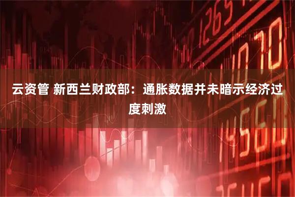 云资管 新西兰财政部：通胀数据并未暗示经济过度刺激