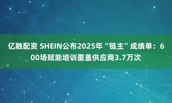 亿融配资 SHEIN公布2025年“链主”成绩单：600场赋能培训覆盖供应商3.7万次